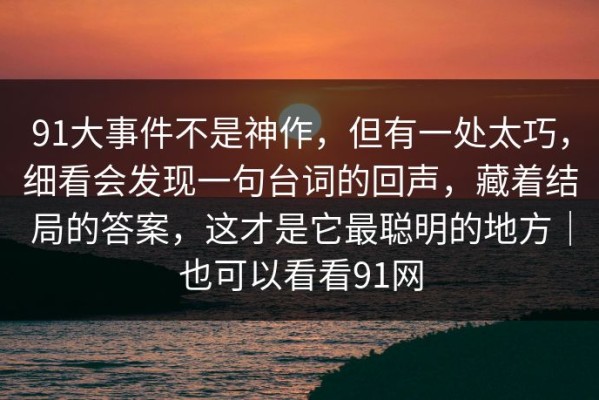 91大事件不是神作，但有一处太巧，细看会发现一句台词的回声，藏着结局的答案，这才是它最聪明的地方｜也可以看看91网