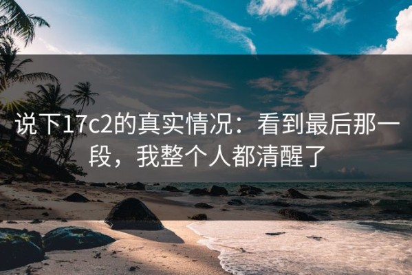 说下17c2的真实情况：看到最后那一段，我整个人都清醒了