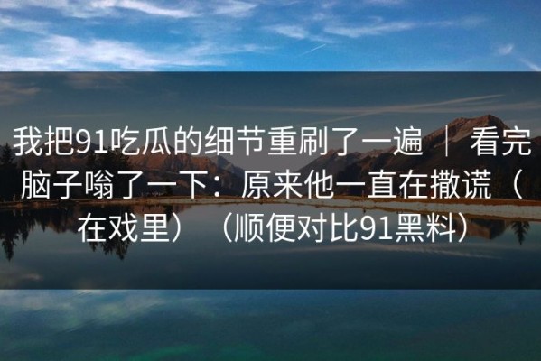 我把91吃瓜的细节重刷了一遍 ｜ 看完脑子嗡了一下：原来他一直在撒谎（在戏里）（顺便对比91黑料）
