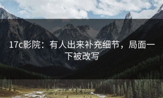 17c影院：有人出来补充细节，局面一下被改写