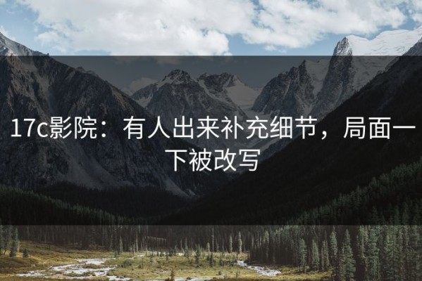 17c影院：有人出来补充细节，局面一下被改写
