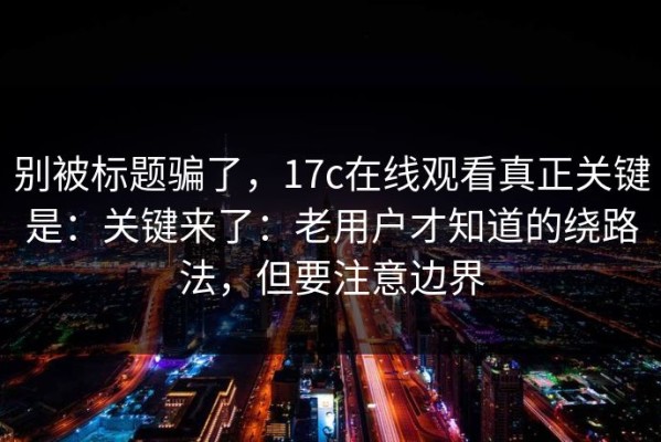 别被标题骗了，17c在线观看真正关键是：关键来了：老用户才知道的绕路法，但要注意边界
