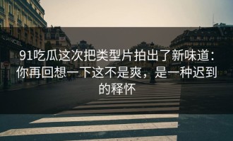91吃瓜这次把类型片拍出了新味道：你再回想一下这不是爽，是一种迟到的释怀