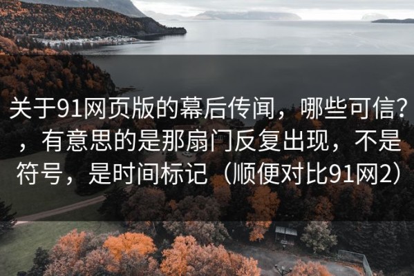 关于91网页版的幕后传闻，哪些可信？，有意思的是那扇门反复出现，不是符号，是时间标记（顺便对比91网2）