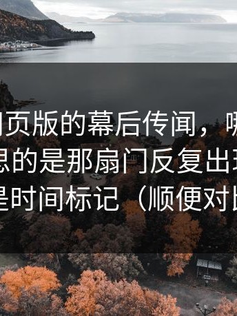 关于91网页版的幕后传闻，哪些可信？，有意思的是那扇门反复出现，不是符号，是时间标记（顺便对比91网2）