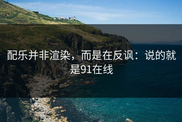 配乐并非渲染，而是在反讽：说的就是91在线