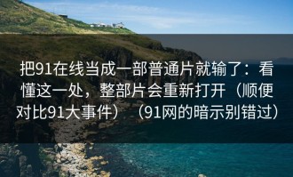 把91在线当成一部普通片就输了：看懂这一处，整部片会重新打开（顺便对比91大事件）（91网的暗示别错过）