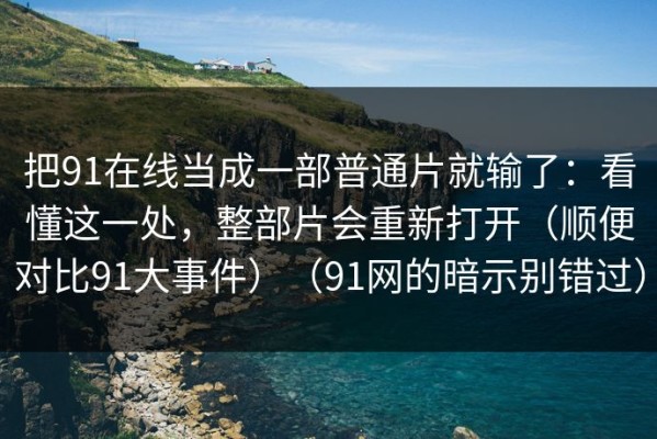 把91在线当成一部普通片就输了：看懂这一处，整部片会重新打开（顺便对比91大事件）（91网的暗示别错过）