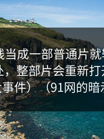 把91在线当成一部普通片就输了：看懂这一处，整部片会重新打开（顺便对比91大事件）（91网的暗示别错过）
