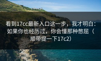 看到17cc最新入口这一步，我才明白：如果你也经历过，你会懂那种憋屈（顺带提一下17c2）