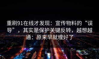 重刷91在线才发现：宣传物料的“误导”，其实是保护关键反转，越想越通：原来早就埋好了
