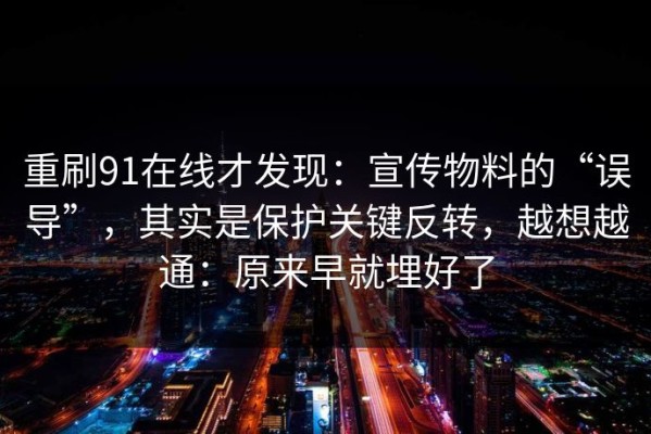 重刷91在线才发现：宣传物料的“误导”，其实是保护关键反转，越想越通：原来早就埋好了