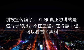 别被宣传骗了，91网0真正想讲的是：这片子的狠，不在血腥，在冷静｜也可以看看91黑料