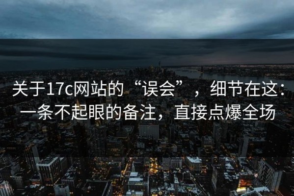 关于17c网站的“误会”，细节在这：一条不起眼的备注，直接点爆全场