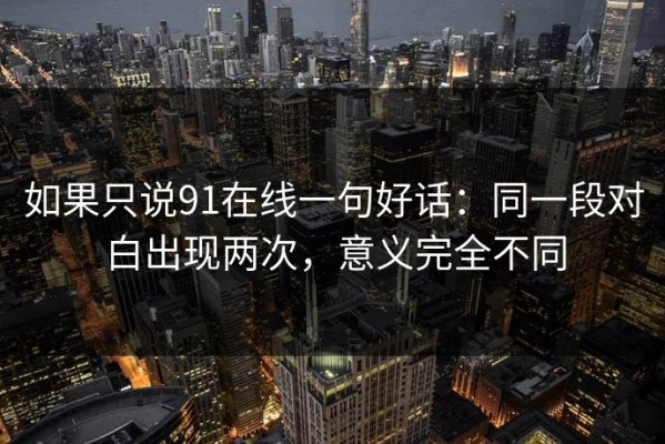 如果只说91在线一句好话：同一段对白出现两次，意义完全不同