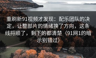 重刷新91视频才发现：配乐团队的决定，让整部片的情绪换了方向，这条线捋顺了，剩下的都清楚（91网1的暗示别错过）
