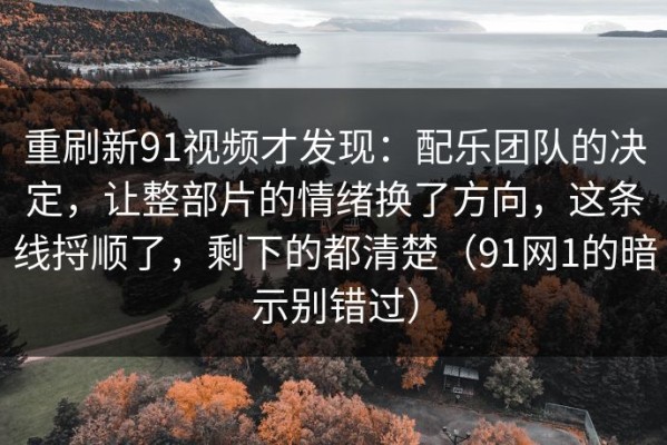 重刷新91视频才发现：配乐团队的决定，让整部片的情绪换了方向，这条线捋顺了，剩下的都清楚（91网1的暗示别错过）