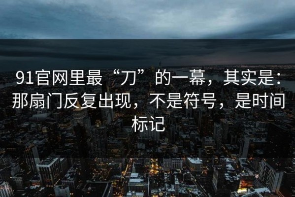91官网里最“刀”的一幕，其实是：那扇门反复出现，不是符号，是时间标记