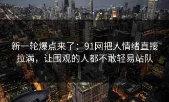 新一轮爆点来了：91网把人情绪直接拉满，让围观的人都不敢轻易站队