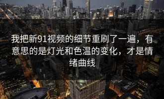 我把新91视频的细节重刷了一遍，有意思的是灯光和色温的变化，才是情绪曲线
