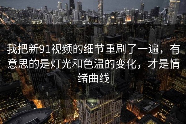 我把新91视频的细节重刷了一遍，有意思的是灯光和色温的变化，才是情绪曲线