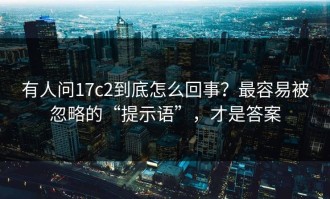 有人问17c2到底怎么回事？最容易被忽略的“提示语”，才是答案