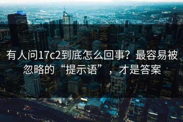 有人问17c2到底怎么回事？最容易被忽略的“提示语”，才是答案