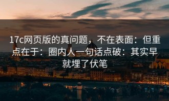 17c网页版的真问题，不在表面：但重点在于：圈内人一句话点破：其实早就埋了伏笔