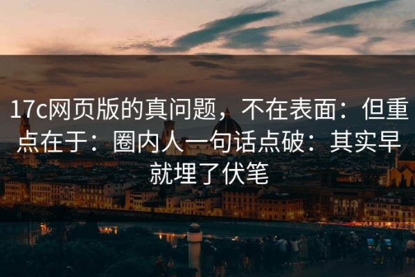 17c网页版的真问题，不在表面：但重点在于：圈内人一句话点破：其实早就埋了伏笔