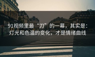 91视频里最“刀”的一幕，其实是：灯光和色温的变化，才是情绪曲线
