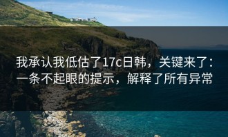 我承认我低估了17c日韩，关键来了：一条不起眼的提示，解释了所有异常