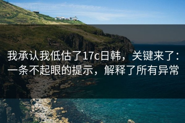我承认我低估了17c日韩，关键来了：一条不起眼的提示，解释了所有异常
