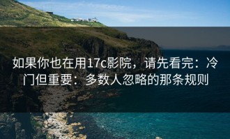 如果你也在用17c影院，请先看完：冷门但重要：多数人忽略的那条规则