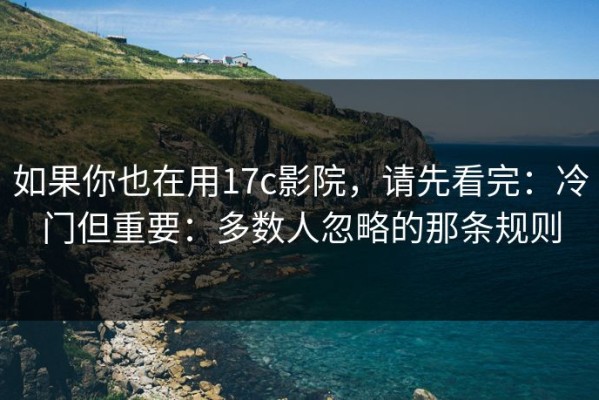 如果你也在用17c影院，请先看完：冷门但重要：多数人忽略的那条规则