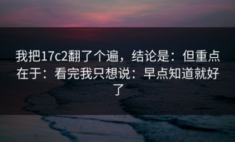 我把17c2翻了个遍，结论是：但重点在于：看完我只想说：早点知道就好了