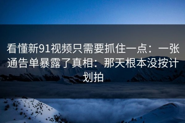 看懂新91视频只需要抓住一点：一张通告单暴露了真相：那天根本没按计划拍