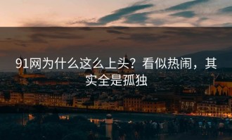 91网为什么这么上头？看似热闹，其实全是孤独