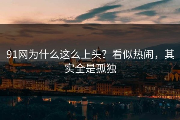 91网为什么这么上头？看似热闹，其实全是孤独