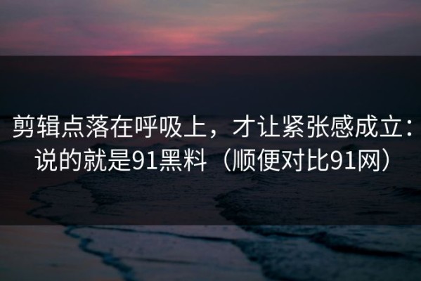 剪辑点落在呼吸上，才让紧张感成立：说的就是91黑料（顺便对比91网）