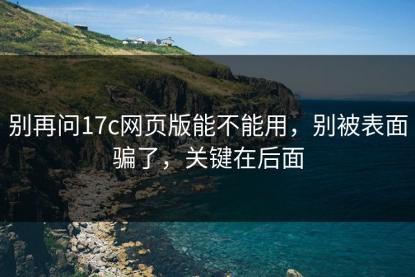 别再问17c网页版能不能用，别被表面骗了，关键在后面