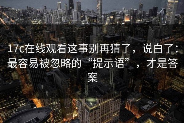 17c在线观看这事别再猜了，说白了：最容易被忽略的“提示语”，才是答案