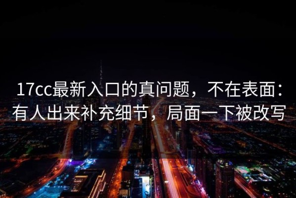 17cc最新入口的真问题，不在表面：有人出来补充细节，局面一下被改写