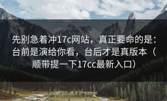 先别急着冲17c网站，真正要命的是：台前是演给你看，台后才是真版本（顺带提一下17cc最新入口）