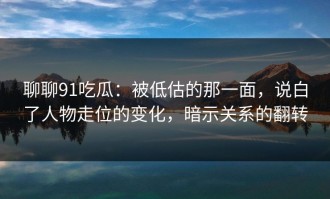 聊聊91吃瓜：被低估的那一面，说白了人物走位的变化，暗示关系的翻转