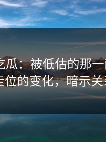 聊聊91吃瓜：被低估的那一面，说白了人物走位的变化，暗示关系的翻转