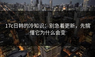 17c日韩的冷知识：别急着更新，先搞懂它为什么会变