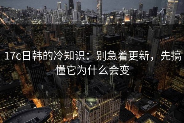 17c日韩的冷知识：别急着更新，先搞懂它为什么会变
