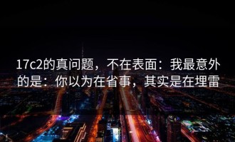 17c2的真问题，不在表面：我最意外的是：你以为在省事，其实是在埋雷
