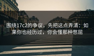 围绕17c2的争议，先把这点弄清：如果你也经历过，你会懂那种憋屈