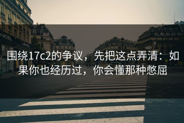 围绕17c2的争议，先把这点弄清：如果你也经历过，你会懂那种憋屈